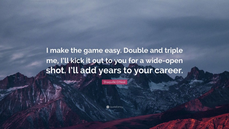 Shaquille O'Neal Quote: “I make the game easy. Double and triple me, I’ll kick it out to you for a wide-open shot. I’ll add years to your career.”