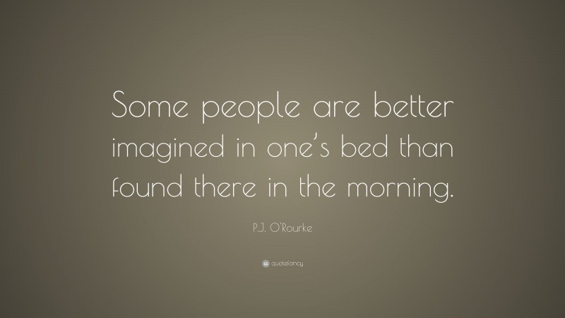 P.J. O'Rourke Quote: “Some people are better imagined in one’s bed than found there in the morning.”