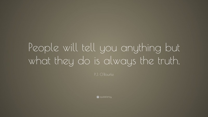 P.J. O'Rourke Quote: “People will tell you anything but what they do is always the truth.”