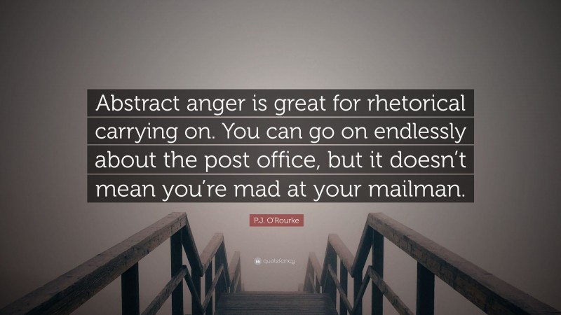 P.J. O'Rourke Quote: “Abstract anger is great for rhetorical carrying on. You can go on endlessly about the post office, but it doesn’t mean you’re mad at your mailman.”
