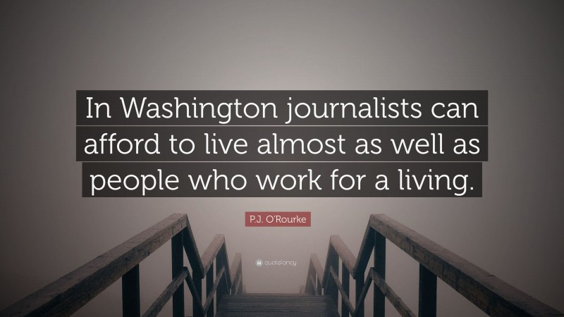 P.J. O'Rourke Quote: “In Washington journalists can afford to live almost as well as people who work for a living.”