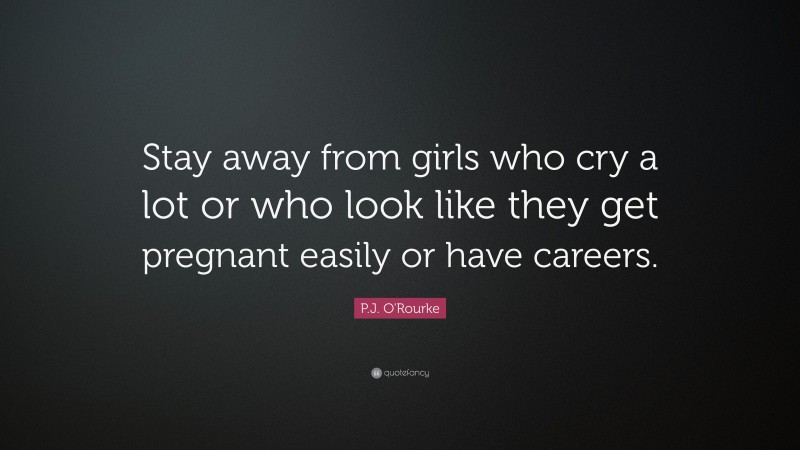 P.J. O'Rourke Quote: “Stay away from girls who cry a lot or who look like they get pregnant easily or have careers.”
