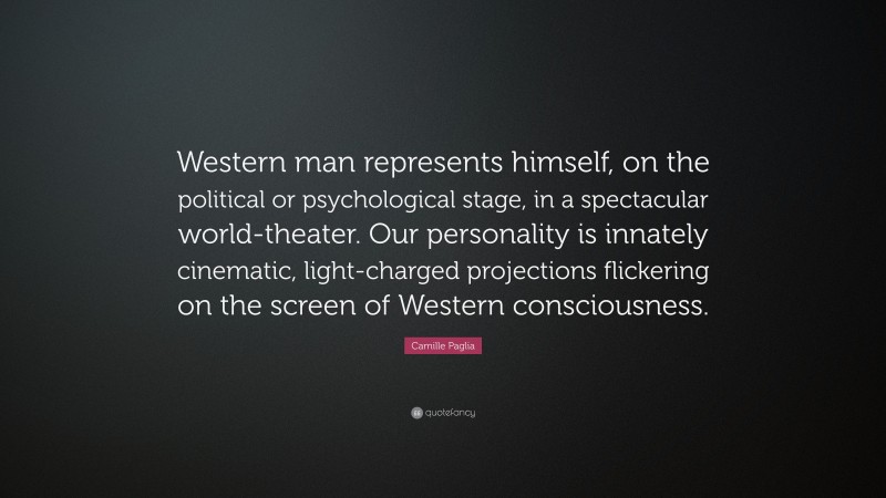 Camille Paglia Quote: “Western man represents himself, on the political or psychological stage, in a spectacular world-theater. Our personality is innately cinematic, light-charged projections flickering on the screen of Western consciousness.”