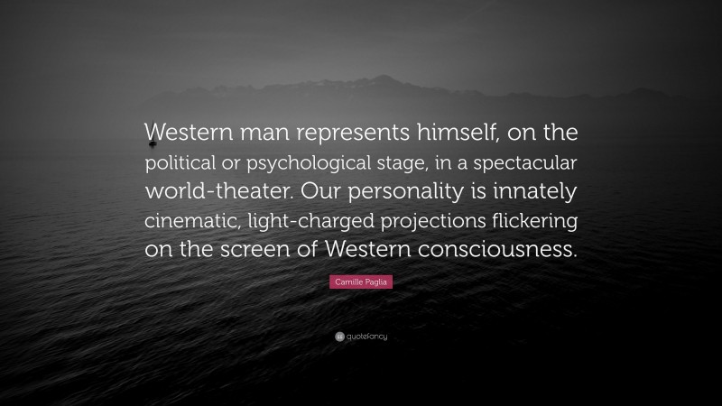 Camille Paglia Quote: “Western man represents himself, on the political or psychological stage, in a spectacular world-theater. Our personality is innately cinematic, light-charged projections flickering on the screen of Western consciousness.”
