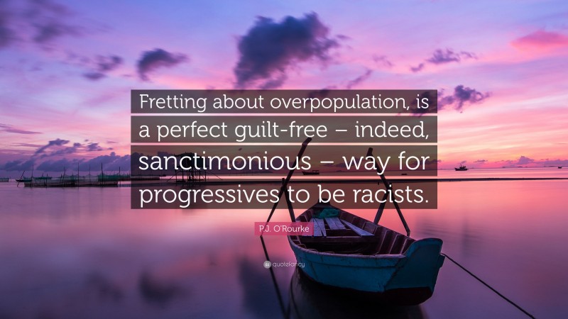 P.J. O'Rourke Quote: “Fretting about overpopulation, is a perfect guilt-free – indeed, sanctimonious – way for progressives to be racists.”