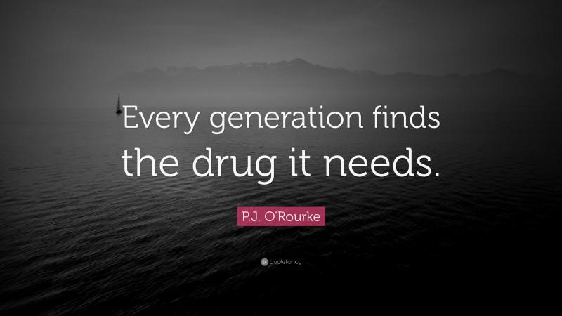 P.J. O'Rourke Quote: “Every generation finds the drug it needs.”