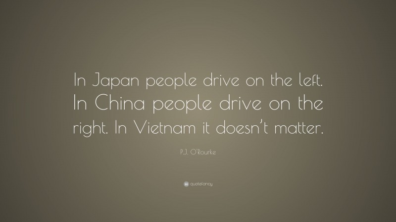 P.J. O'Rourke Quote: “In Japan people drive on the left. In China people drive on the right. In Vietnam it doesn’t matter.”