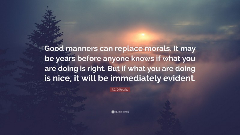 P.J. O'Rourke Quote: “Good manners can replace morals. It may be years before anyone knows if what you are doing is right. But if what you are doing is nice, it will be immediately evident.”