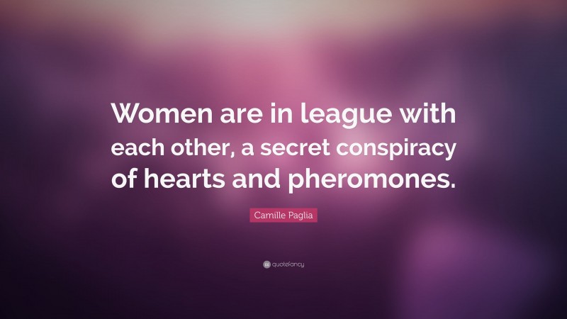 Camille Paglia Quote: “Women are in league with each other, a secret conspiracy of hearts and pheromones.”