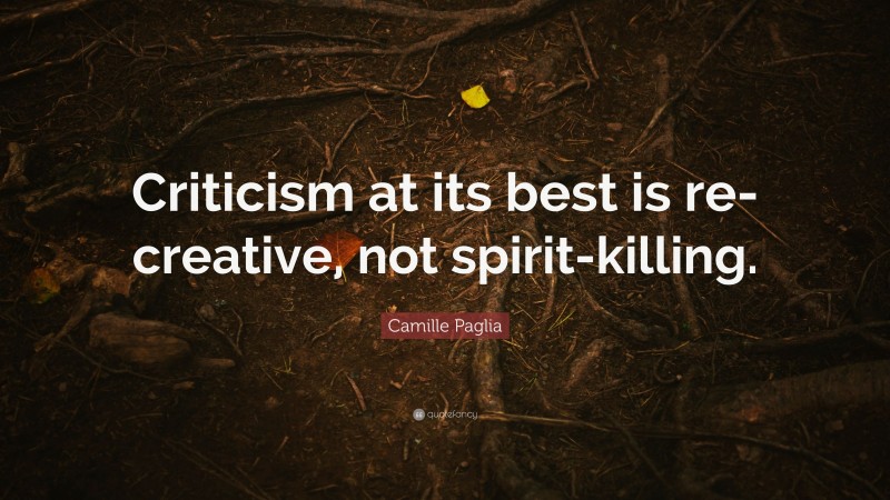 Camille Paglia Quote: “Criticism at its best is re-creative, not spirit-killing.”