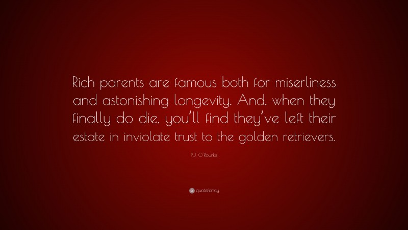 P.J. O'Rourke Quote: “Rich parents are famous both for miserliness and astonishing longevity. And, when they finally do die, you’ll find they’ve left their estate in inviolate trust to the golden retrievers.”