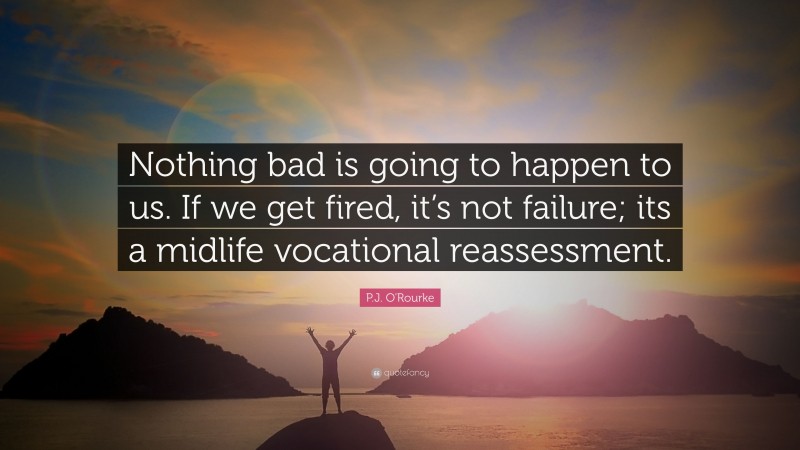 P.J. O'Rourke Quote: “Nothing bad is going to happen to us. If we get fired, it’s not failure; its a midlife vocational reassessment.”
