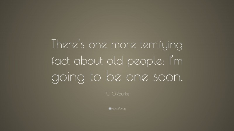 P.J. O'Rourke Quote: “There’s one more terrifying fact about old people: I’m going to be one soon.”