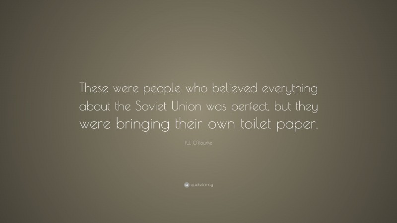 P.J. O'Rourke Quote: “These were people who believed everything about the Soviet Union was perfect, but they were bringing their own toilet paper.”