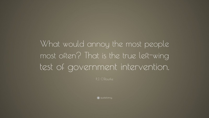 P.J. O'Rourke Quote: “What would annoy the most people most often? That is the true left-wing test of government intervention.”