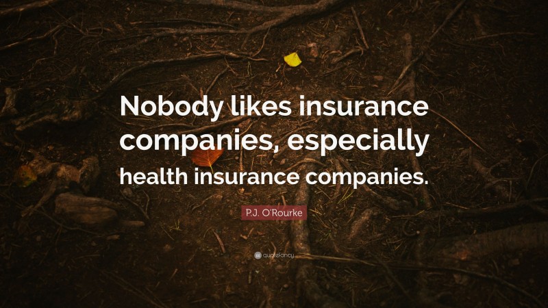 P.J. O'Rourke Quote: “Nobody likes insurance companies, especially health insurance companies.”