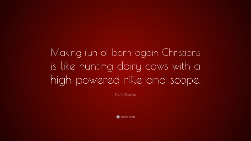 P.J. O'Rourke Quote: “Making fun of born-again Christians is like hunting dairy cows with a high powered rifle and scope.”