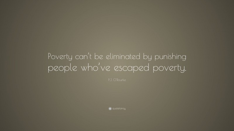 P.J. O'Rourke Quote: “Poverty can’t be eliminated by punishing people who’ve escaped poverty.”