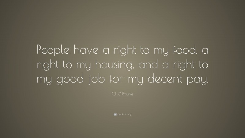 P.J. O'Rourke Quote: “People have a right to my food, a right to my housing, and a right to my good job for my decent pay.”