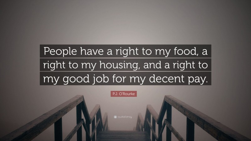 P.J. O'Rourke Quote: “People have a right to my food, a right to my housing, and a right to my good job for my decent pay.”