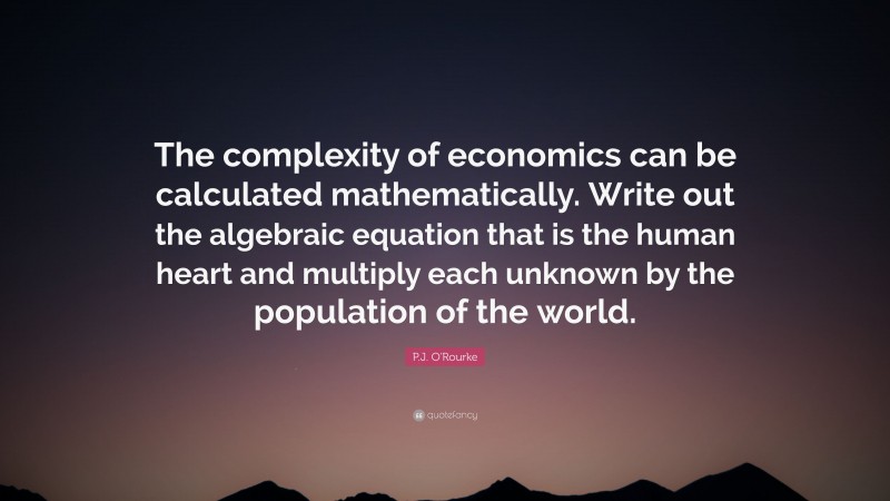P.J. O'Rourke Quote: “The complexity of economics can be calculated mathematically. Write out the algebraic equation that is the human heart and multiply each unknown by the population of the world.”
