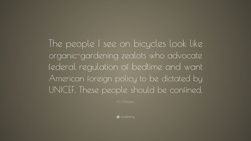 P.J. O'Rourke Quote: “The people I see on bicycles look like organic-gardening zealots who advocate federal regulation of bedtime and want American foreign policy to be dictated by UNICEF. These people should be confined.”