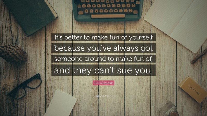 P.J. O'Rourke Quote: “It’s better to make fun of yourself because you’ve always got someone around to make fun of, and they can’t sue you.”
