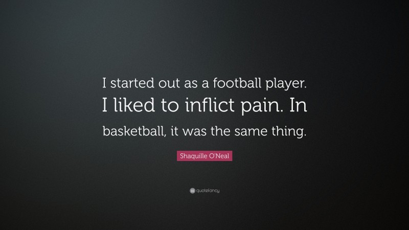 Shaquille O'Neal Quote: “I started out as a football player. I liked to inflict pain. In basketball, it was the same thing.”