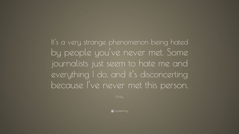 Moby Quote: “It’s a very strange phenomenon being hated by people you’ve never met. Some journalists just seem to hate me and everything I do, and it’s disconcerting because I’ve never met this person.”