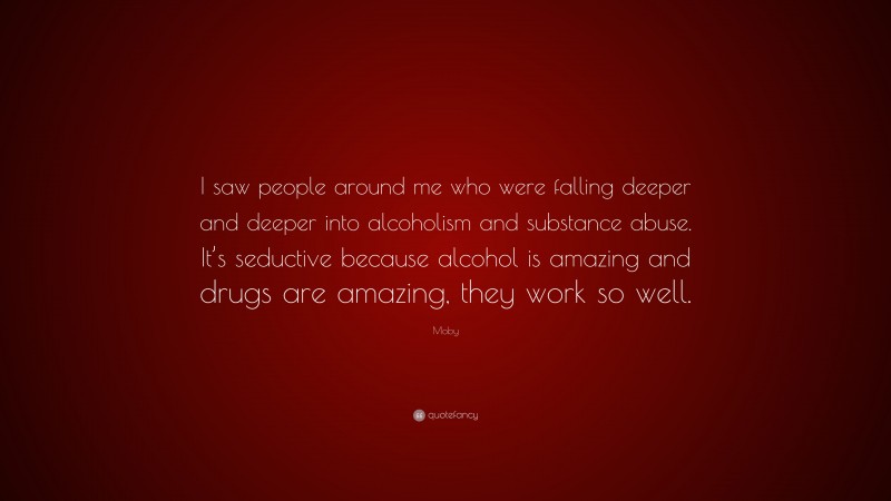 Moby Quote: “I saw people around me who were falling deeper and deeper into alcoholism and substance abuse. It’s seductive because alcohol is amazing and drugs are amazing, they work so well.”