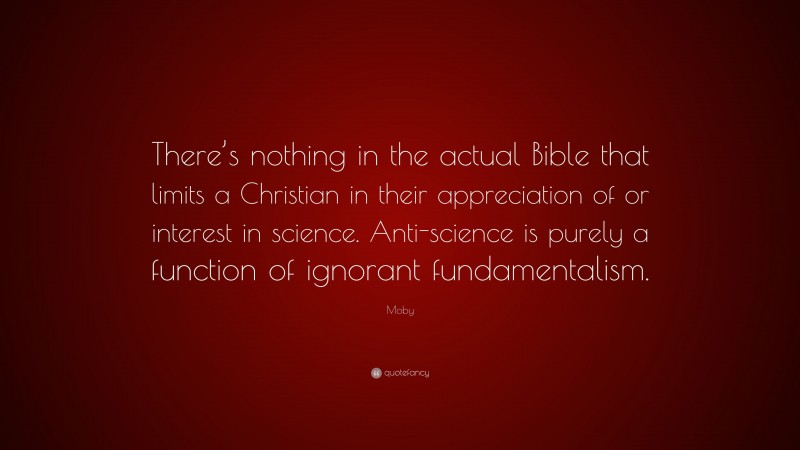 Moby Quote: “There’s nothing in the actual Bible that limits a Christian in their appreciation of or interest in science. Anti-science is purely a function of ignorant fundamentalism.”