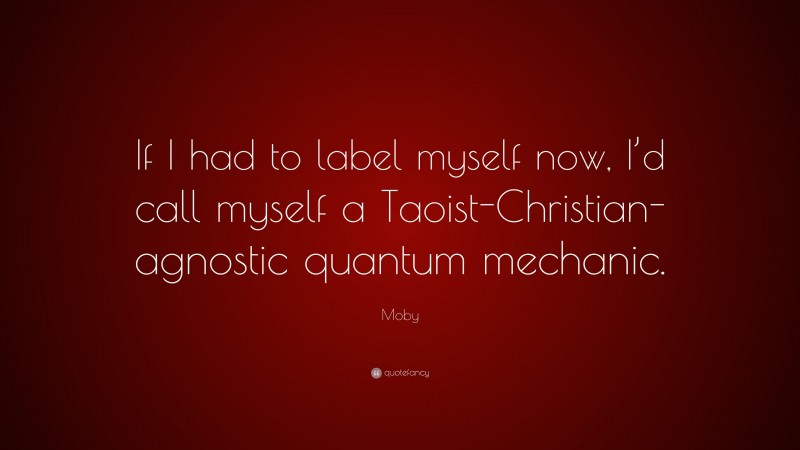 Moby Quote: “If I had to label myself now, I’d call myself a Taoist-Christian-agnostic quantum mechanic.”