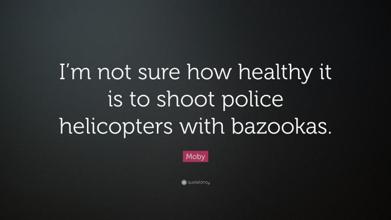 Moby Quote: “I’m not sure how healthy it is to shoot police helicopters with bazookas.”