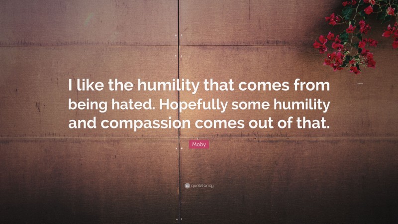 Moby Quote: “I like the humility that comes from being hated. Hopefully some humility and compassion comes out of that.”