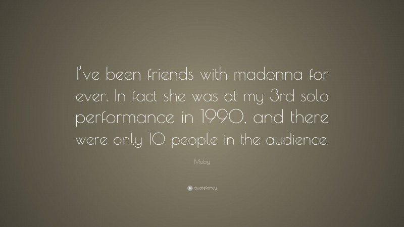 Moby Quote: “I’ve been friends with madonna for ever. In fact she was at my 3rd solo performance in 1990, and there were only 10 people in the audience.”