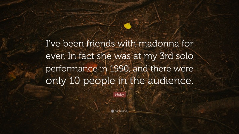 Moby Quote: “I’ve been friends with madonna for ever. In fact she was at my 3rd solo performance in 1990, and there were only 10 people in the audience.”