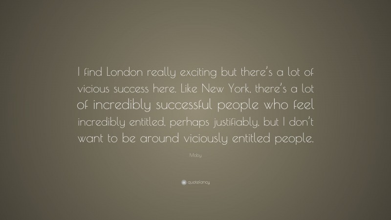Moby Quote: “I find London really exciting but there’s a lot of vicious success here. Like New York, there’s a lot of incredibly successful people who feel incredibly entitled, perhaps justifiably, but I don’t want to be around viciously entitled people.”