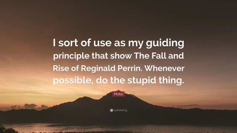 Moby Quote: “I sort of use as my guiding principle that show The Fall and Rise of Reginald Perrin. Whenever possible, do the stupid thing.”