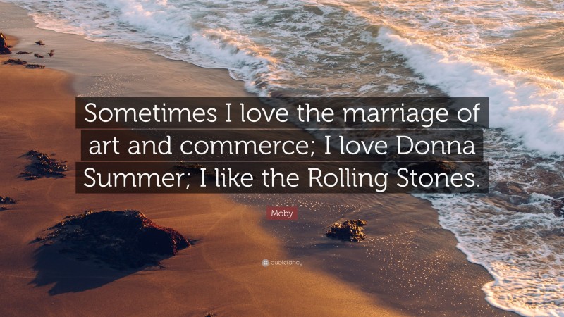 Moby Quote: “Sometimes I love the marriage of art and commerce; I love Donna Summer; I like the Rolling Stones.”