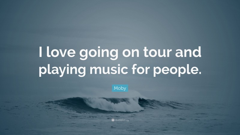 Moby Quote: “I love going on tour and playing music for people.”