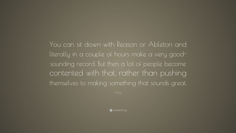 Moby Quote: “You can sit down with Reason or Ableton and literally in a couple of hours make a very good-sounding record. But then a lot of people become contented with that, rather than pushing themselves to making something that sounds great.”