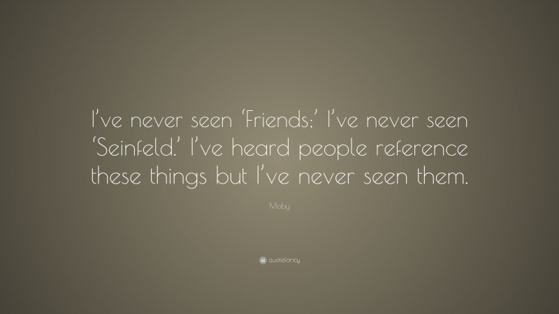 Moby Quote: “I’ve never seen ‘Friends;’ I’ve never seen ‘Seinfeld.’ I’ve heard people reference these things but I’ve never seen them.”