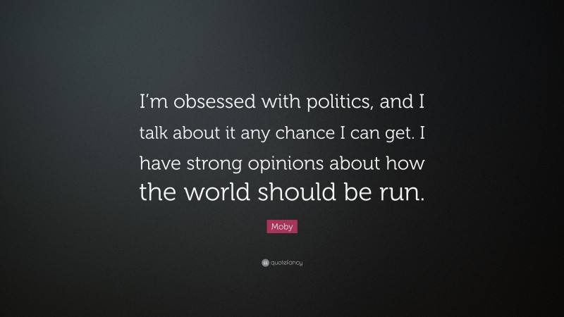 Moby Quote: “I’m obsessed with politics, and I talk about it any chance I can get. I have strong opinions about how the world should be run.”