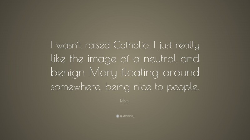 Moby Quote: “I wasn’t raised Catholic; I just really like the image of a neutral and benign Mary floating around somewhere, being nice to people.”