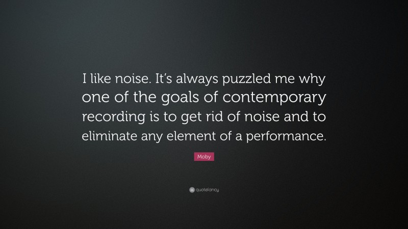 Moby Quote: “I like noise. It’s always puzzled me why one of the goals of contemporary recording is to get rid of noise and to eliminate any element of a performance.”