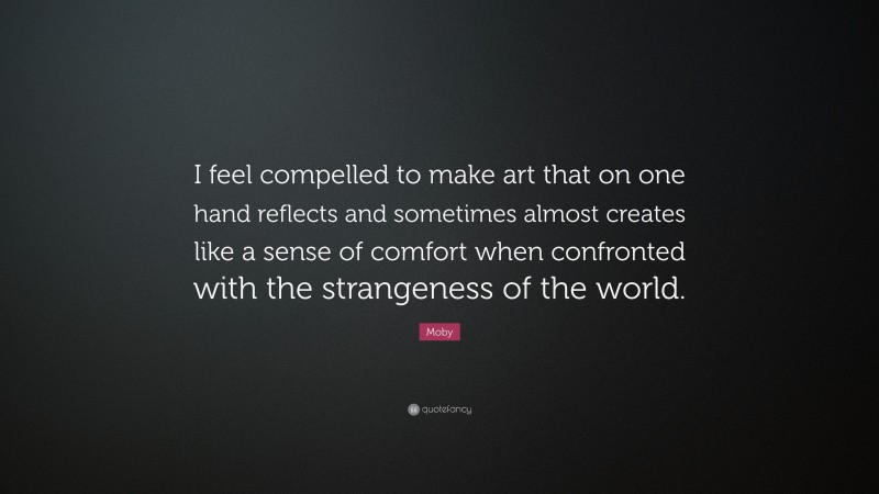 Moby Quote: “I feel compelled to make art that on one hand reflects and sometimes almost creates like a sense of comfort when confronted with the strangeness of the world.”
