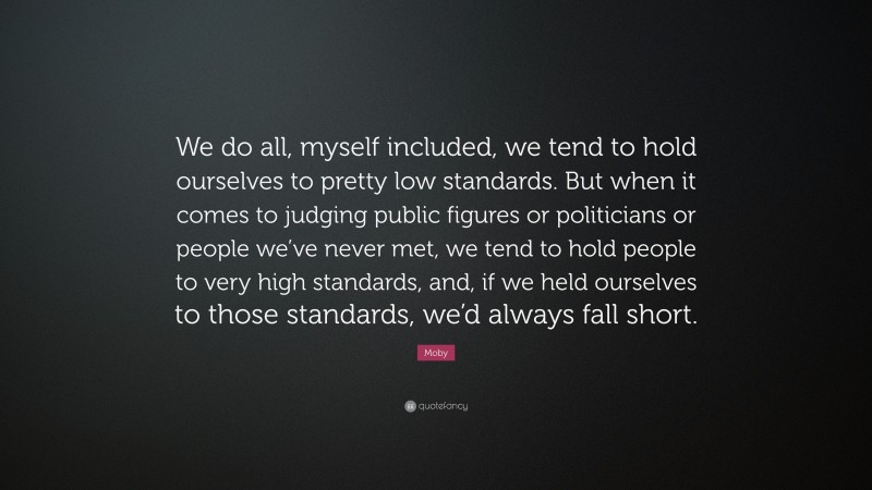 Moby Quote: “We do all, myself included, we tend to hold ourselves to pretty low standards. But when it comes to judging public figures or politicians or people we’ve never met, we tend to hold people to very high standards, and, if we held ourselves to those standards, we’d always fall short.”