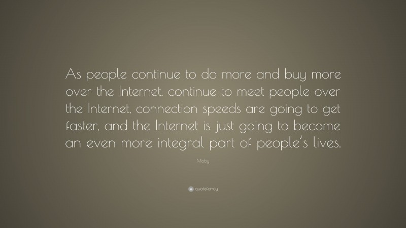 Moby Quote: “As people continue to do more and buy more over the Internet, continue to meet people over the Internet, connection speeds are going to get faster, and the Internet is just going to become an even more integral part of people’s lives.”