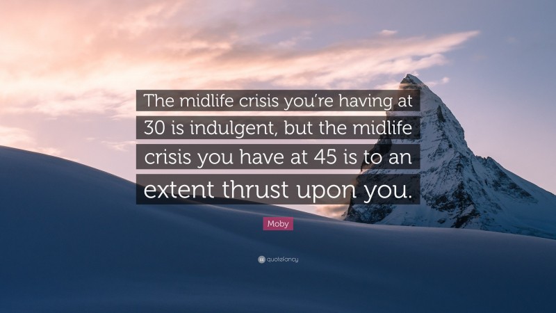 Moby Quote: “The midlife crisis you’re having at 30 is indulgent, but the midlife crisis you have at 45 is to an extent thrust upon you.”