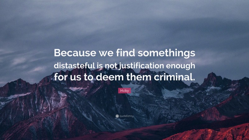 Moby Quote: “Because we find somethings distasteful is not justification enough for us to deem them criminal.”